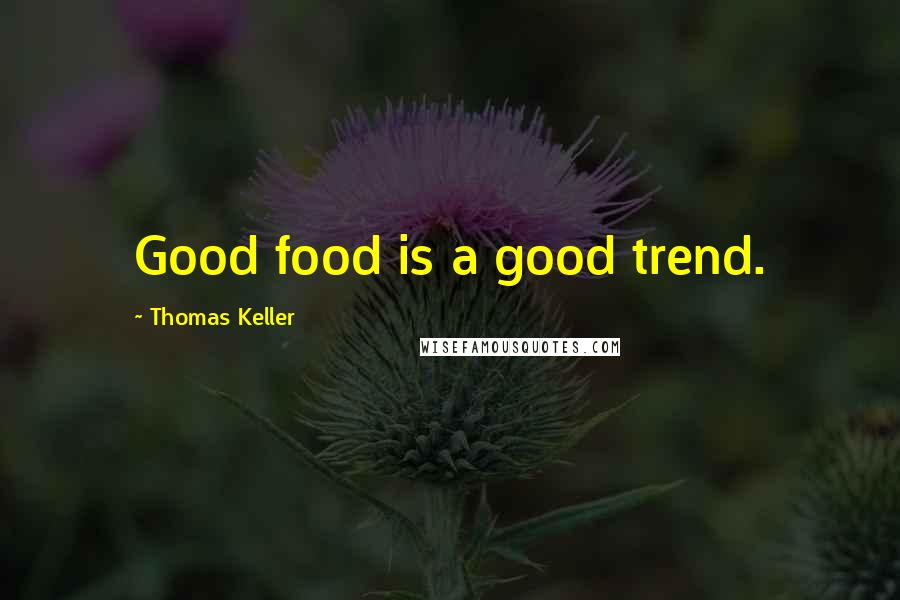 Thomas Keller quotes: Good food is a good trend.