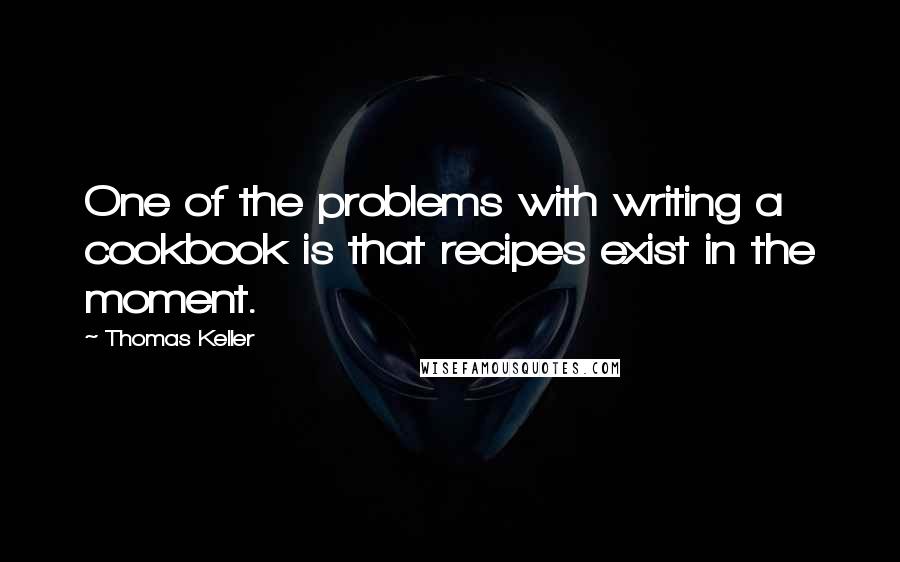 Thomas Keller quotes: One of the problems with writing a cookbook is that recipes exist in the moment.