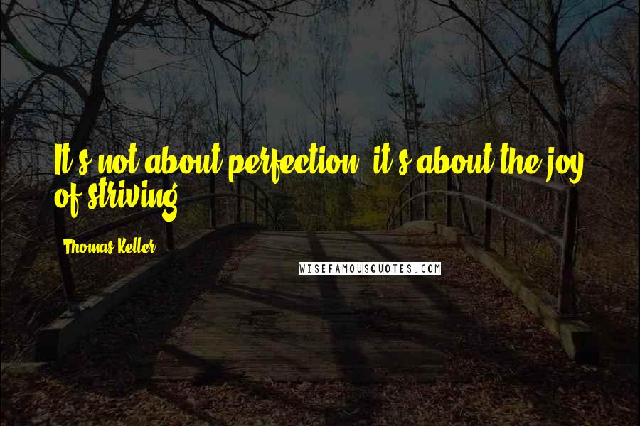 Thomas Keller quotes: It's not about perfection; it's about the joy of striving.