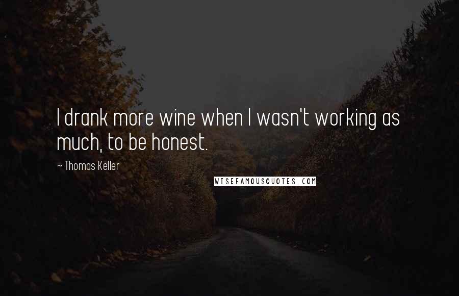 Thomas Keller quotes: I drank more wine when I wasn't working as much, to be honest.