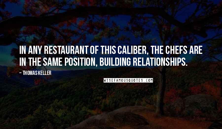 Thomas Keller quotes: In any restaurant of this caliber, the chefs are in the same position, building relationships.