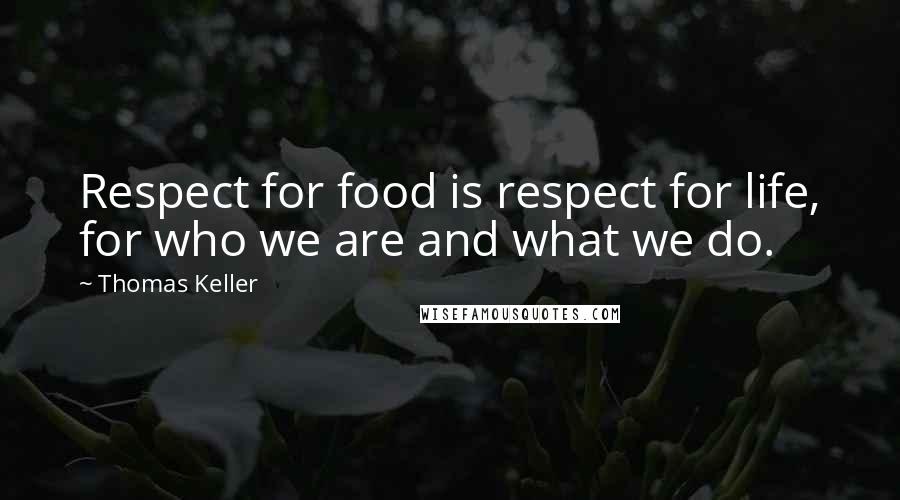 Thomas Keller quotes: Respect for food is respect for life, for who we are and what we do.