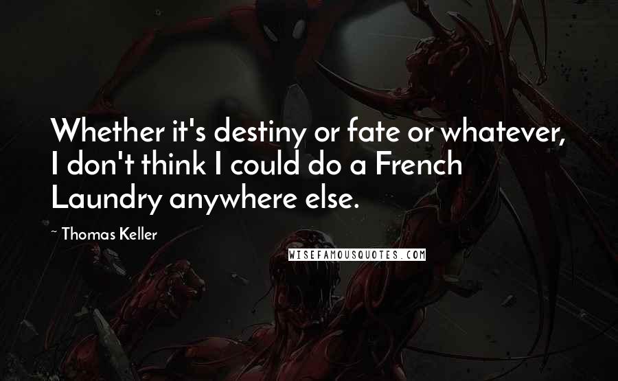 Thomas Keller quotes: Whether it's destiny or fate or whatever, I don't think I could do a French Laundry anywhere else.