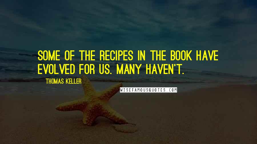 Thomas Keller quotes: Some of the recipes in the book have evolved for us. Many haven't.