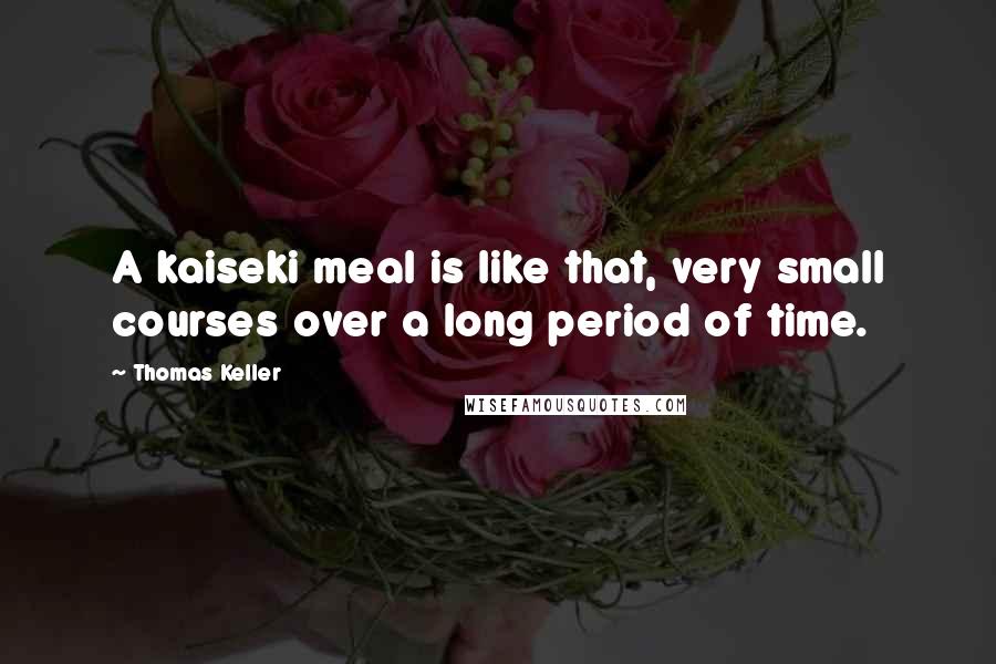 Thomas Keller quotes: A kaiseki meal is like that, very small courses over a long period of time.