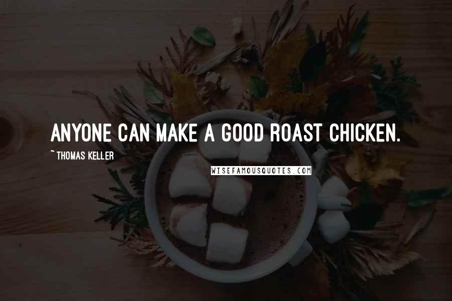 Thomas Keller quotes: Anyone can make a good roast chicken.