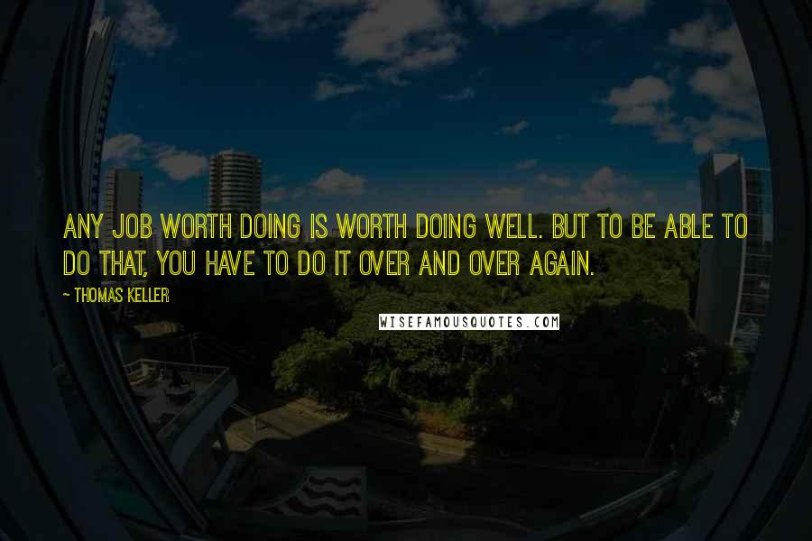 Thomas Keller quotes: Any job worth doing is worth doing well. But to be able to do that, you have to do it over and over again. Thomas Keller quotes: Any job worth doing is worth doing well. But to be able to do that, you have to do it over and over again.