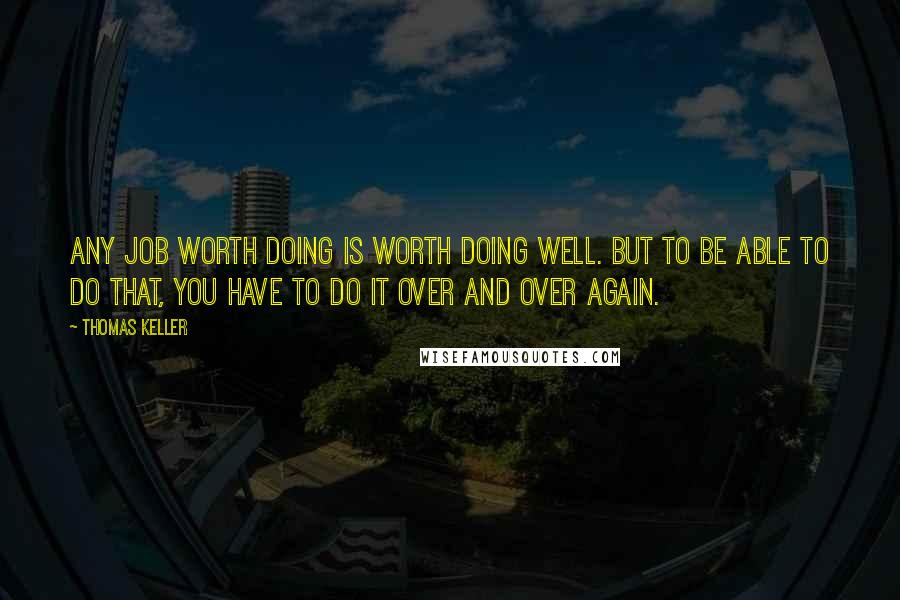 Thomas Keller quotes: Any job worth doing is worth doing well. But to be able to do that, you have to do it over and over again.