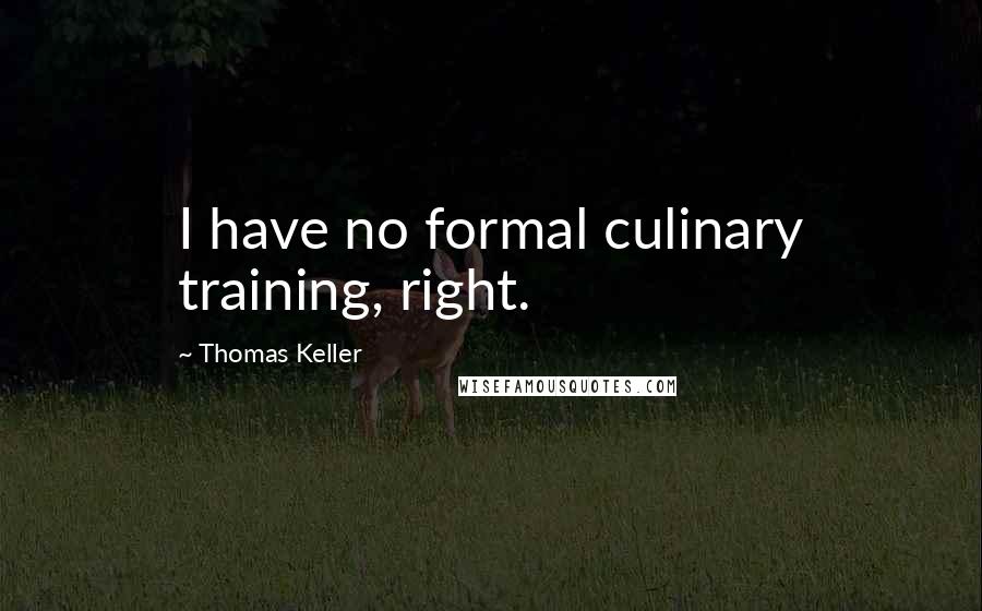 Thomas Keller quotes: I have no formal culinary training, right.