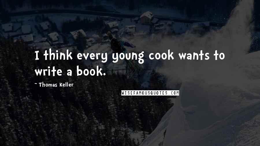 Thomas Keller quotes: I think every young cook wants to write a book.