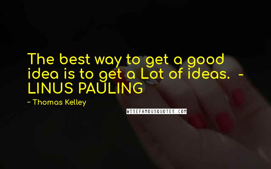 Thomas Kelley quotes: The best way to get a good idea is to get a Lot of ideas. - LINUS PAULING