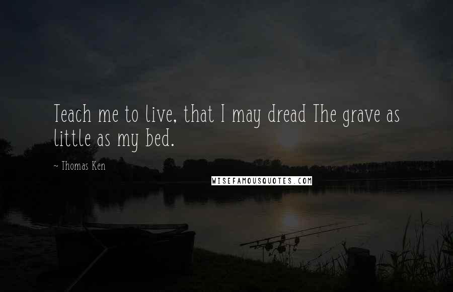 Thomas Ken quotes: Teach me to live, that I may dread The grave as little as my bed.