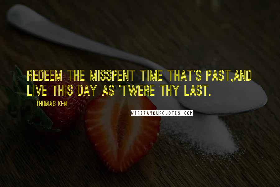Thomas Ken quotes: Redeem the misspent time that's past,And live this day as 'twere thy last.
