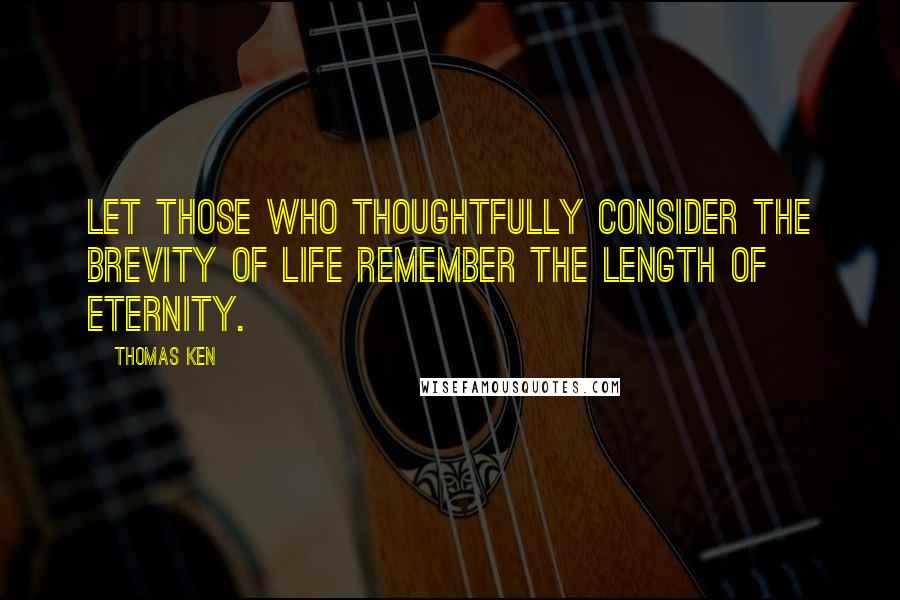 Thomas Ken quotes: Let those who thoughtfully consider the brevity of life remember the length of eternity.