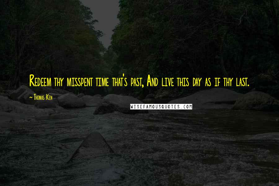 Thomas Ken quotes: Redeem thy misspent time that's past, And live this day as if thy last.