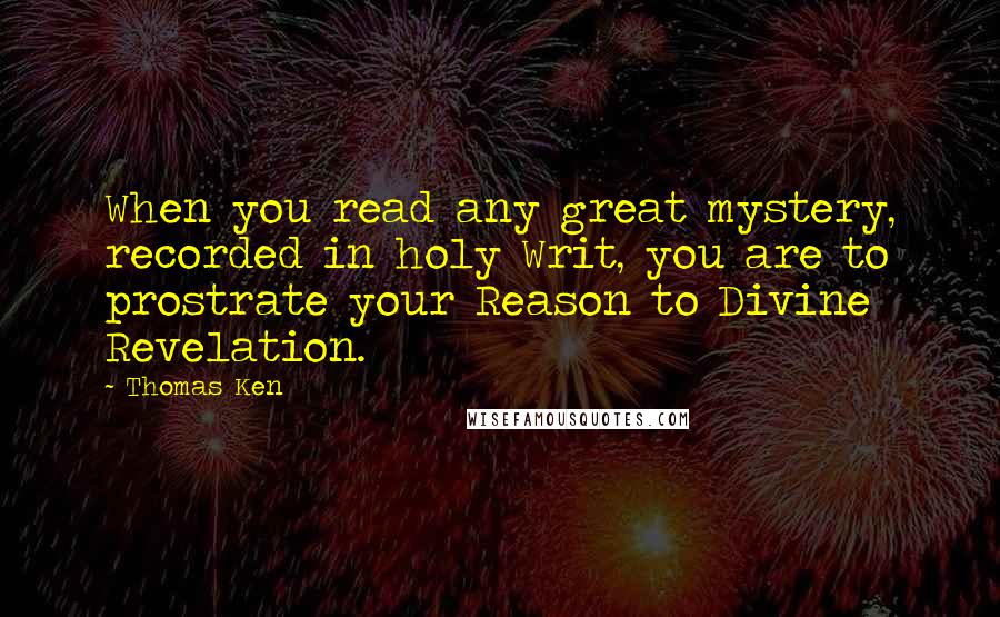 Thomas Ken quotes: When you read any great mystery, recorded in holy Writ, you are to prostrate your Reason to Divine Revelation.