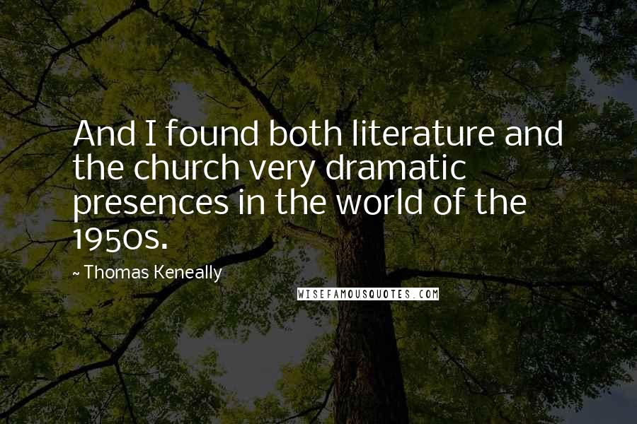 Thomas Keneally quotes: And I found both literature and the church very dramatic presences in the world of the 1950s.