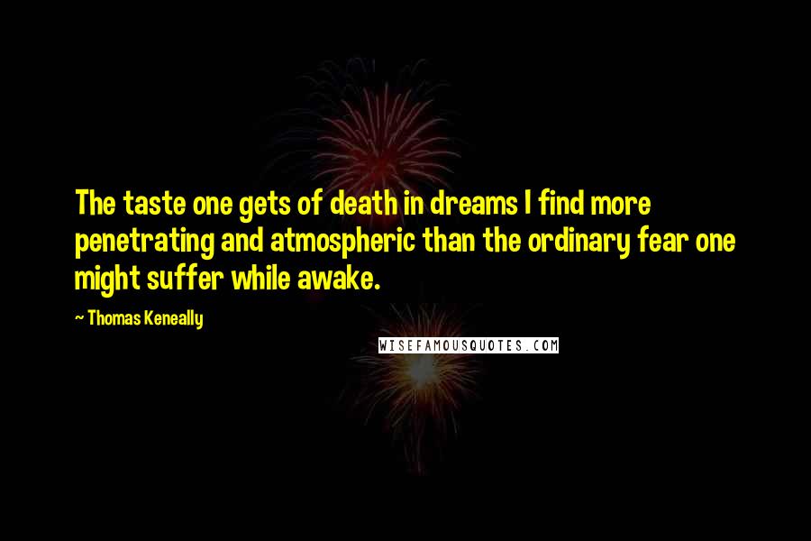 Thomas Keneally quotes: The taste one gets of death in dreams I find more penetrating and atmospheric than the ordinary fear one might suffer while awake.