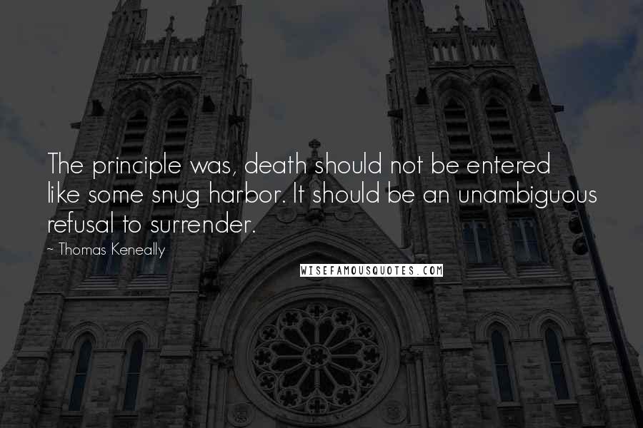 Thomas Keneally quotes: The principle was, death should not be entered like some snug harbor. It should be an unambiguous refusal to surrender.