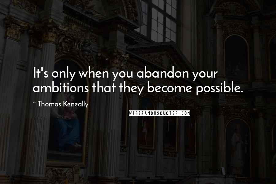 Thomas Keneally quotes: It's only when you abandon your ambitions that they become possible.