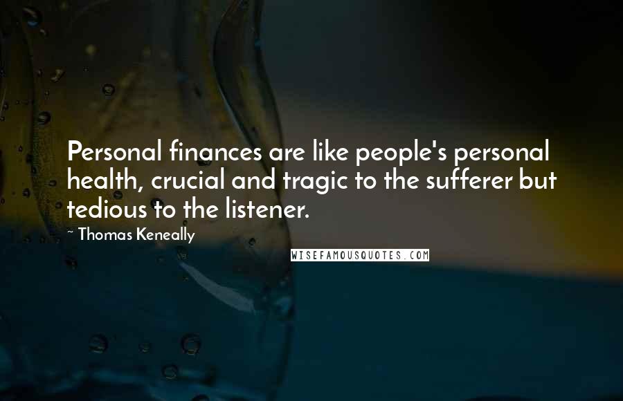 Thomas Keneally quotes: Personal finances are like people's personal health, crucial and tragic to the sufferer but tedious to the listener.