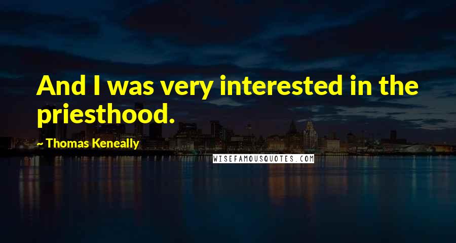 Thomas Keneally quotes: And I was very interested in the priesthood.