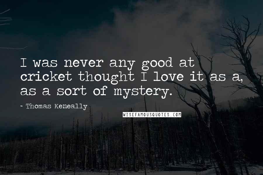 Thomas Keneally quotes: I was never any good at cricket thought I love it as a, as a sort of mystery.