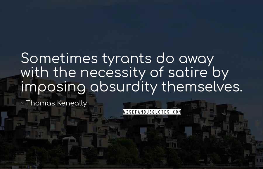 Thomas Keneally quotes: Sometimes tyrants do away with the necessity of satire by imposing absurdity themselves.