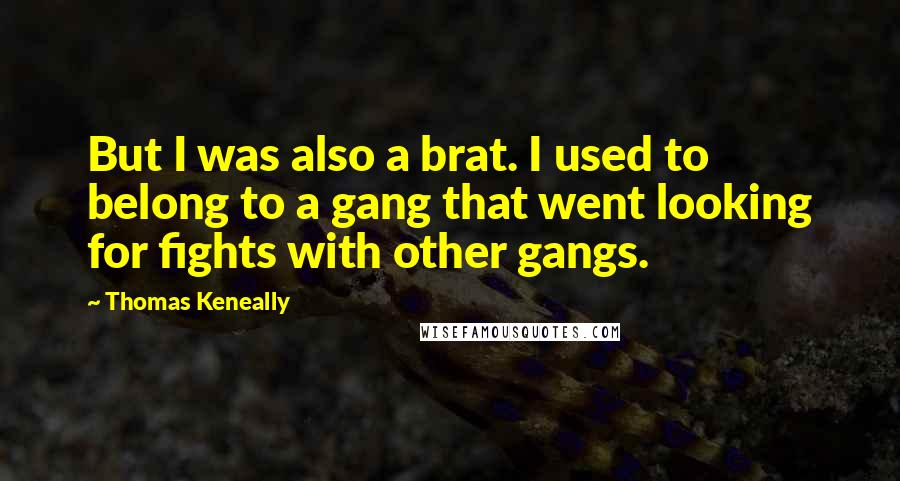 Thomas Keneally quotes: But I was also a brat. I used to belong to a gang that went looking for fights with other gangs.
