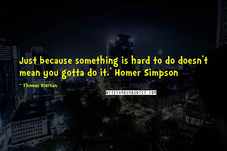 Thomas Kiernan quotes: Just because something is hard to do doesn't mean you gotta do it.' Homer Simpson