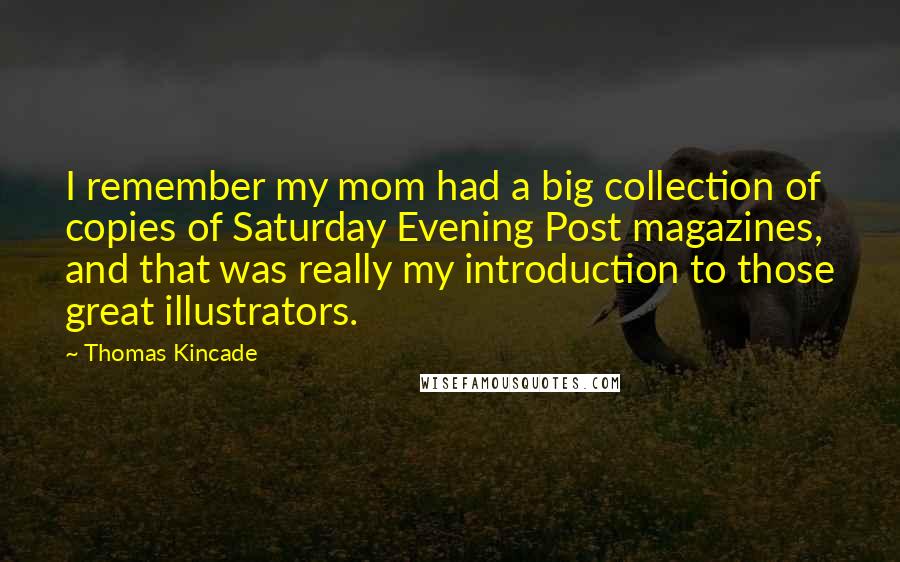 Thomas Kincade quotes: I remember my mom had a big collection of copies of Saturday Evening Post magazines, and that was really my introduction to those great illustrators.