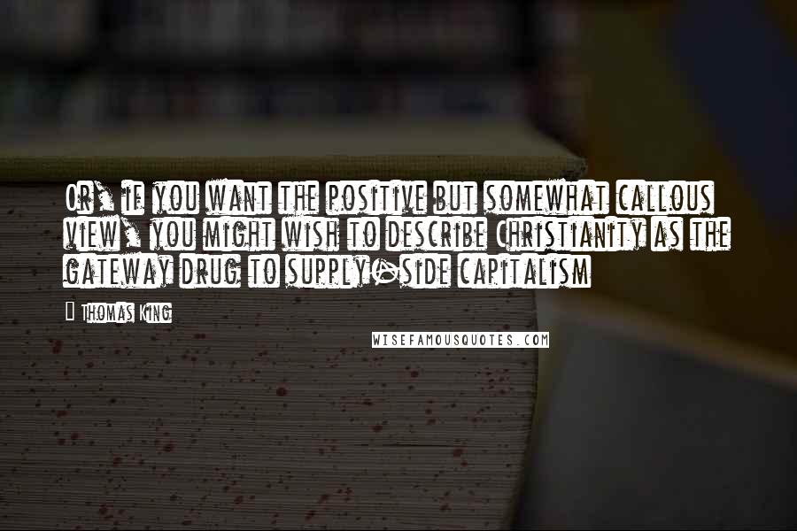 Thomas King quotes: Or, if you want the positive but somewhat callous view, you might wish to describe Christianity as the gateway drug to supply-side capitalism