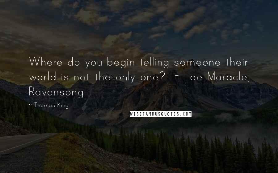 Thomas King quotes: Where do you begin telling someone their world is not the only one? - Lee Maracle, Ravensong