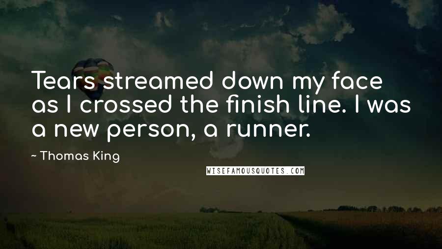 Thomas King quotes: Tears streamed down my face as I crossed the finish line. I was a new person, a runner.