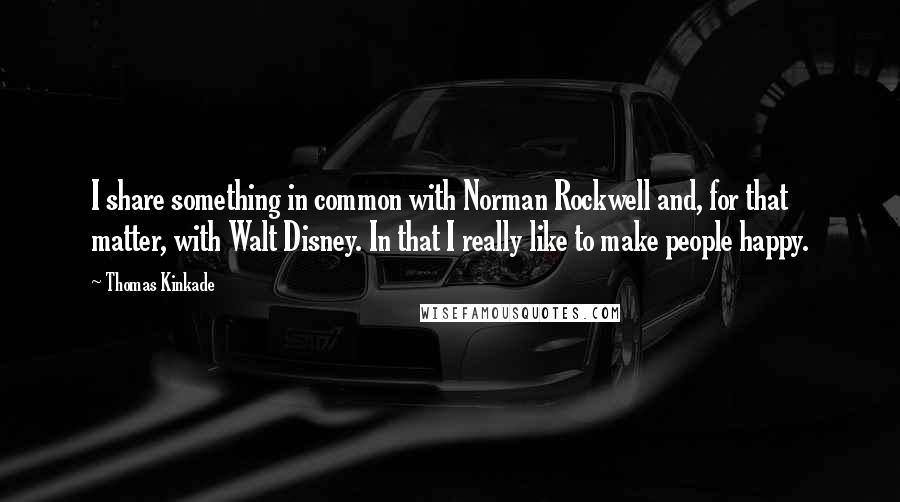 Thomas Kinkade quotes: I share something in common with Norman Rockwell and, for that matter, with Walt Disney. In that I really like to make people happy.