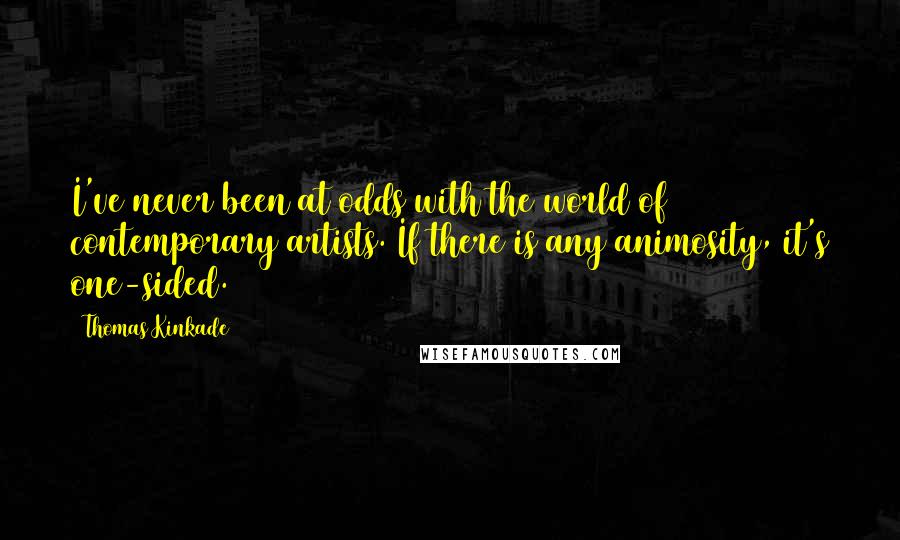 Thomas Kinkade quotes: I've never been at odds with the world of contemporary artists. If there is any animosity, it's one-sided.