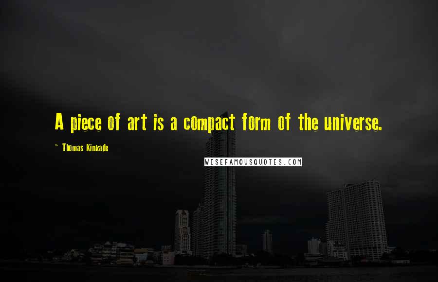 Thomas Kinkade quotes: A piece of art is a compact form of the universe.