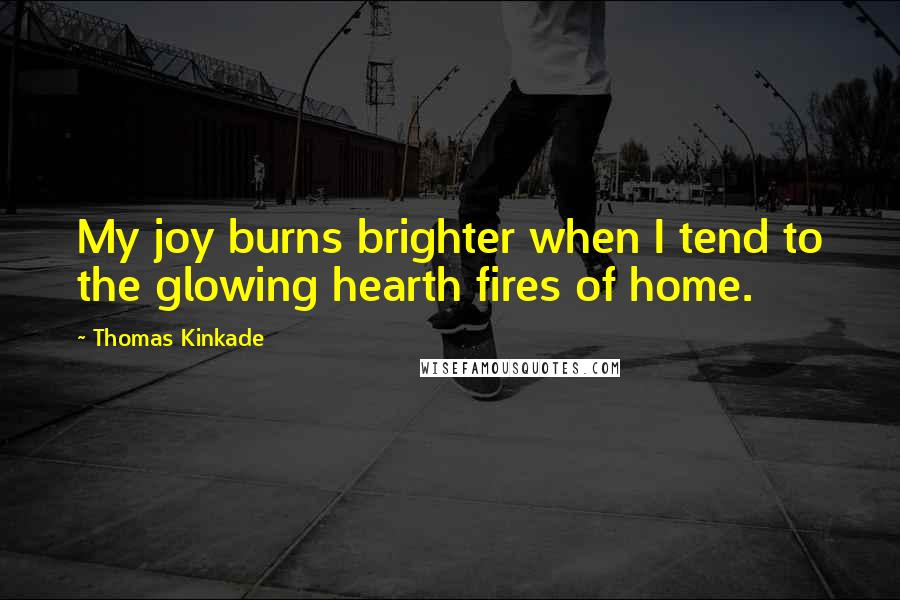 Thomas Kinkade quotes: My joy burns brighter when I tend to the glowing hearth fires of home.