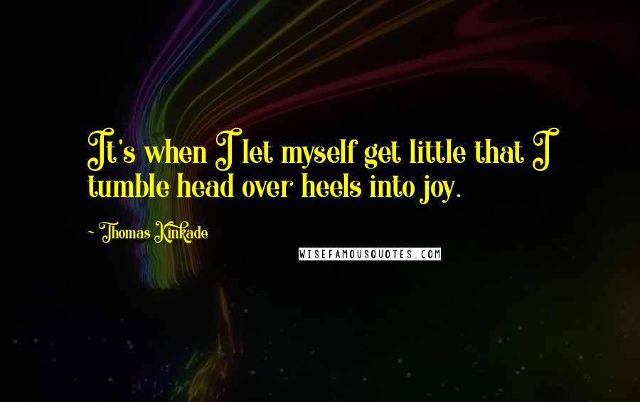 Thomas Kinkade quotes: It's when I let myself get little that I tumble head over heels into joy.