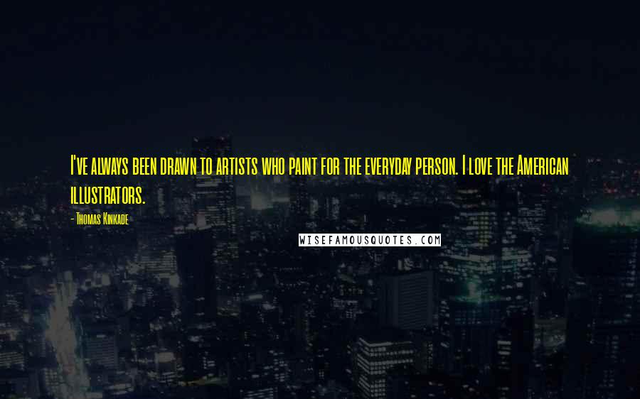 Thomas Kinkade quotes: I've always been drawn to artists who paint for the everyday person. I love the American illustrators.
