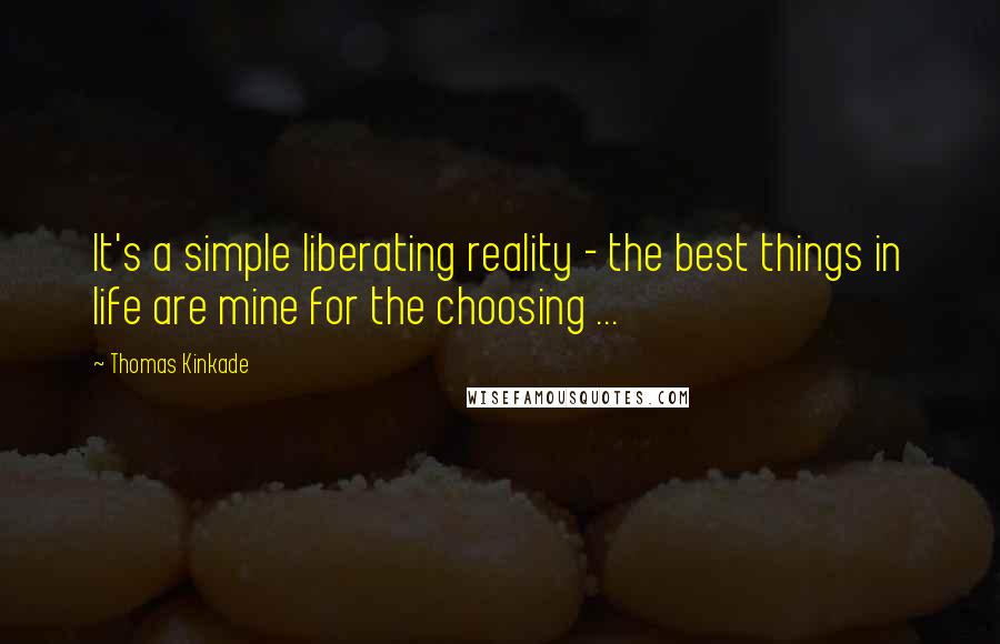 Thomas Kinkade quotes: It's a simple liberating reality - the best things in life are mine for the choosing ...