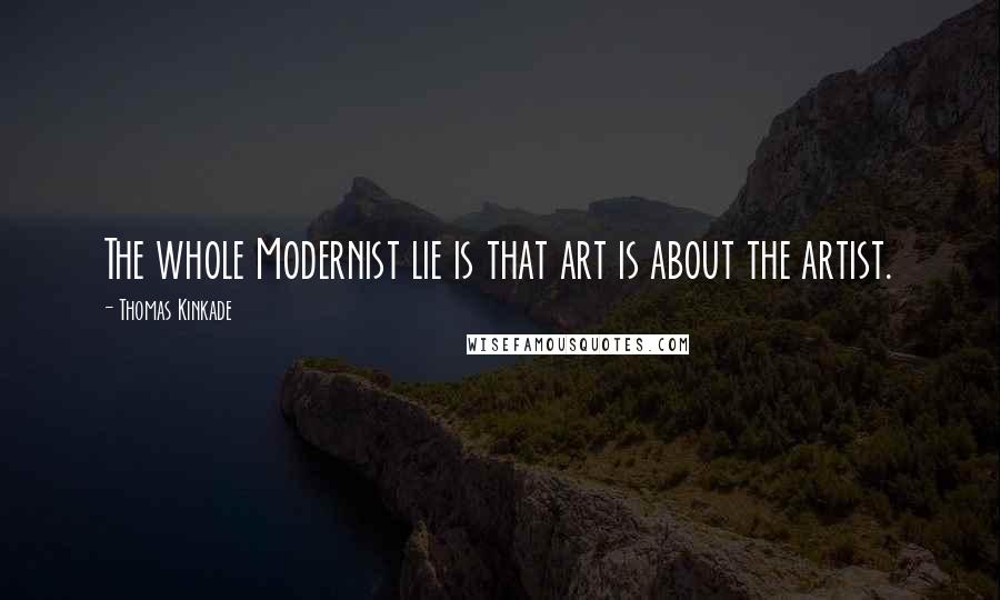 Thomas Kinkade quotes: The whole Modernist lie is that art is about the artist.