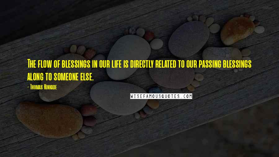 Thomas Kinkade quotes: The flow of blessings in our life is directly related to our passing blessings along to someone else.