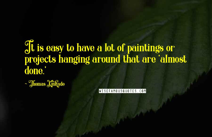 Thomas Kinkade quotes: It is easy to have a lot of paintings or projects hanging around that are 'almost done.'