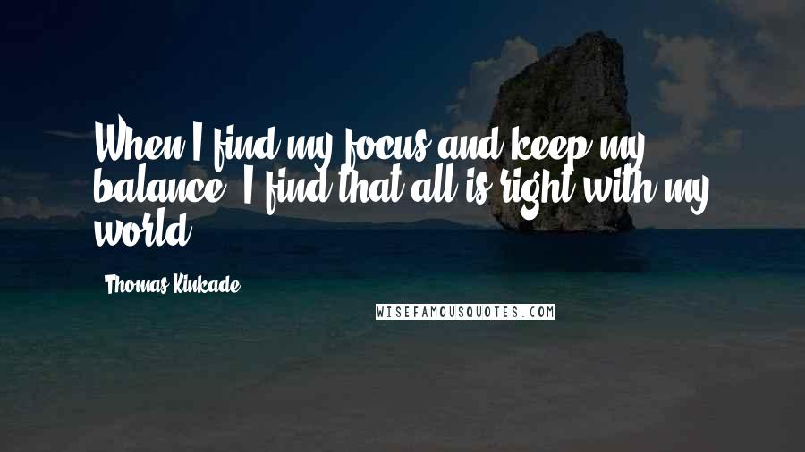 Thomas Kinkade quotes: When I find my focus and keep my balance- I find that all is right with my world.