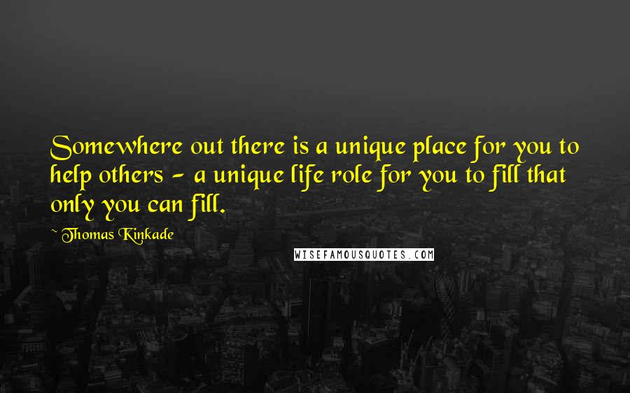 Thomas Kinkade quotes: Somewhere out there is a unique place for you to help others - a unique life role for you to fill that only you can fill.