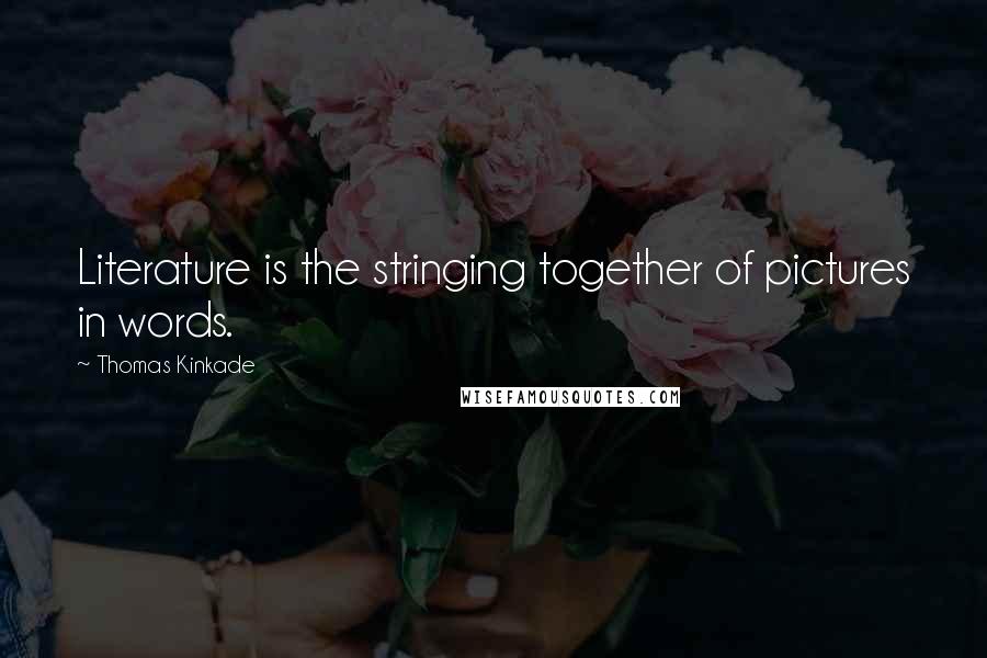 Thomas Kinkade quotes: Literature is the stringing together of pictures in words.