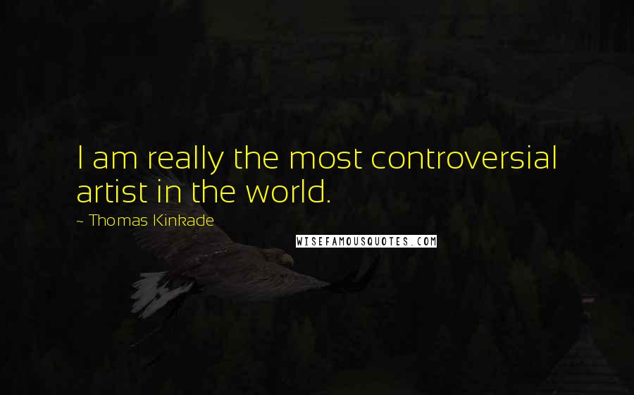 Thomas Kinkade quotes: I am really the most controversial artist in the world.