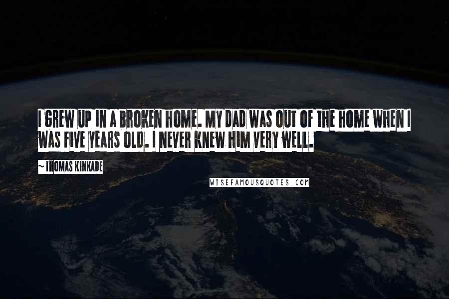 Thomas Kinkade quotes: I grew up in a broken home. My dad was out of the home when I was five years old. I never knew him very well.