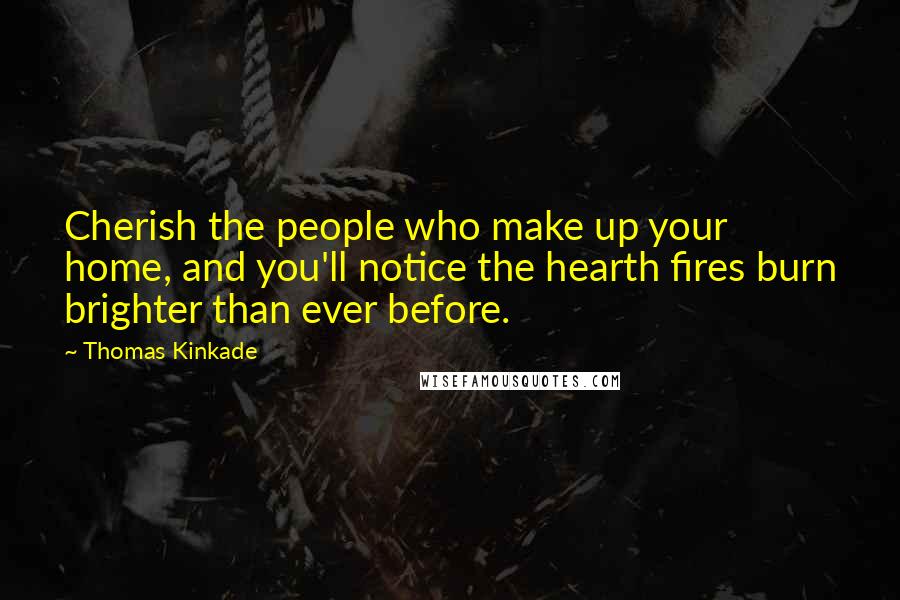 Thomas Kinkade quotes: Cherish the people who make up your home, and you'll notice the hearth fires burn brighter than ever before.